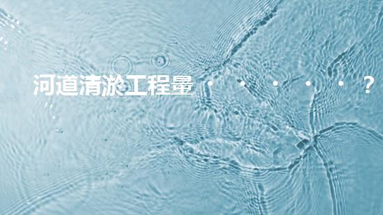 河道清淤工程量？怎么算才不吃虧！